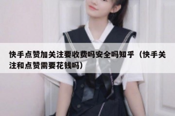 快手点赞加关注要收费吗安全吗知乎（快手关注和点赞需要花钱吗）