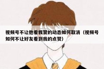 视频号不让他看我赞的动态如何取消（视频号如何不让好友看到我的点赞）