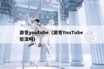 游览youtube（游览YouTube 犯法吗）