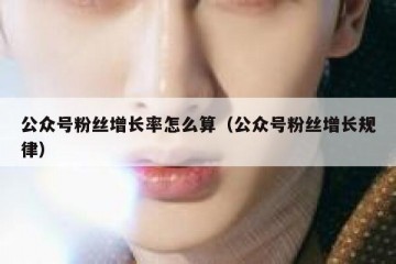 公众号粉丝增长率怎么算（公众号粉丝增长规律）