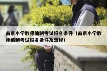 南京小学教师编制考试报名条件（南京小学教师编制考试报名条件及流程）