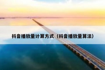 抖音播放量计算方式（抖音播放量算法）