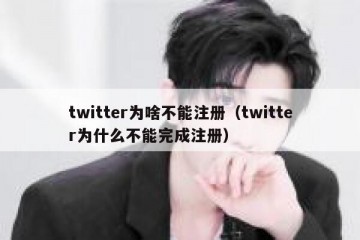 twitter为啥不能注册（twitter为什么不能完成注册）