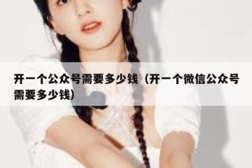开一个公众号需要多少钱（开一个微信公众号需要多少钱）