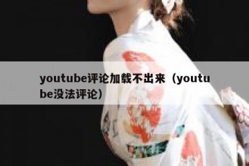 youtube评论加载不出来（youtube没法评论）