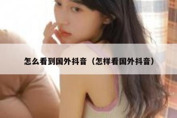 怎么看到国外抖音（怎样看国外抖音）