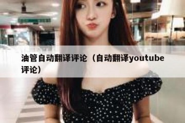 油管自动翻译评论（自动翻译youtube评论）