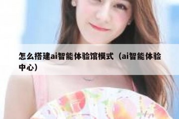 怎么搭建ai智能体验馆模式（ai智能体验中心）