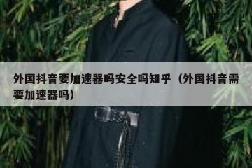 外国抖音要加速器吗安全吗知乎（外国抖音需要加速器吗）