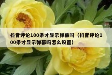 抖音评论100条才显示弹幕吗（抖音评论100条才显示弹幕吗怎么设置）