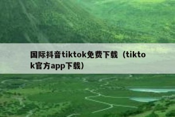 国际抖音tiktok免费下载（tiktok官方app下载）