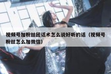 视频号加粉丝团话术怎么说好听的话（视频号粉丝怎么加微信）