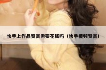 快手上作品赞赏需要花钱吗（快手视频赞赏）