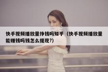 快手视频播放量挣钱吗知乎（快手视频播放量能赚钱吗钱怎么提现?）