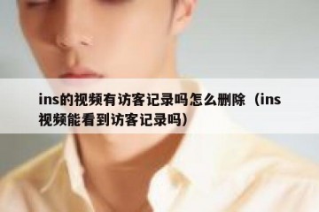 ins的视频有访客记录吗怎么删除（ins视频能看到访客记录吗）