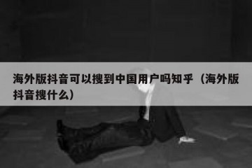 海外版抖音可以搜到中国用户吗知乎（海外版抖音搜什么）