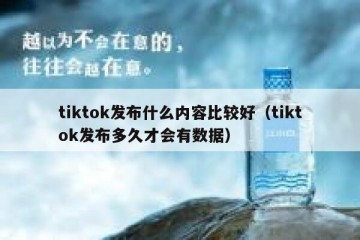 tiktok发布什么内容比较好（tiktok发布多久才会有数据）