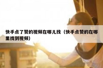 快手点了赞的视频在哪儿找（快手点赞的在哪里找到视频）
