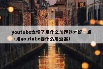 youtube太慢了用什么加速器才好一点（用youtube要什么加速器）