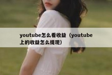 youtube怎么看收益（youtube上的收益怎么提现）