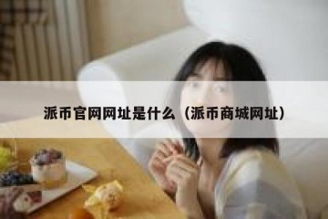 派币官网网址是什么（派币商城网址）