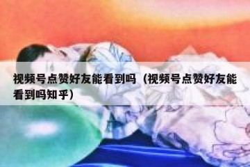 视频号点赞好友能看到吗（视频号点赞好友能看到吗知乎）