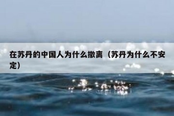 在苏丹的中国人为什么撤离（苏丹为什么不安定）