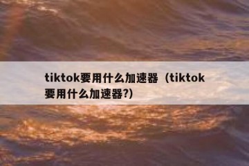 tiktok要用什么加速器（tiktok要用什么加速器?）