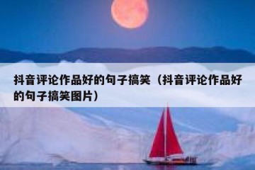 抖音评论作品好的句子搞笑（抖音评论作品好的句子搞笑图片）