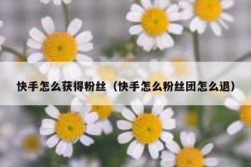 快手怎么获得粉丝（快手怎么粉丝团怎么退）