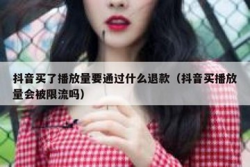 抖音买了播放量要通过什么退款（抖音买播放量会被限流吗）