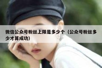 微信公众号粉丝上限是多少个（公众号粉丝多少才算成功）