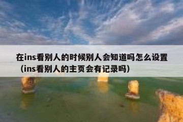 在ins看别人的时候别人会知道吗怎么设置（ins看别人的主页会有记录吗）