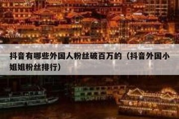 抖音有哪些外国人粉丝破百万的（抖音外国小姐姐粉丝排行）