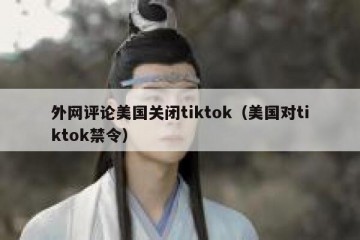 外网评论美国关闭tiktok（美国对tiktok禁令）