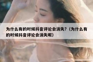 为什么有的时候抖音评论会消失?（为什么有的时候抖音评论会消失呢）