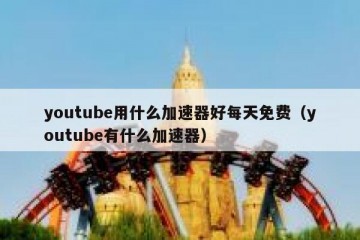 youtube用什么加速器好每天免费（youtube有什么加速器）