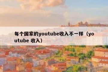 每个国家的youtube收入不一样（youtube 收入）