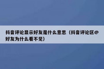 抖音评论显示好友是什么意思（抖音评论区@好友为什么看不见）