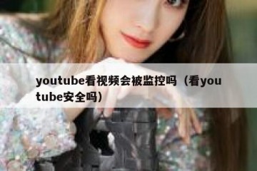 youtube看视频会被监控吗（看youtube安全吗）