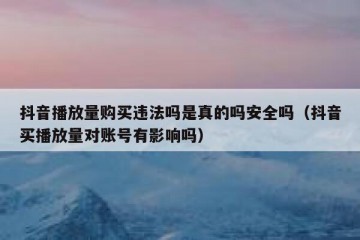 抖音播放量购买违法吗是真的吗安全吗（抖音买播放量对账号有影响吗）