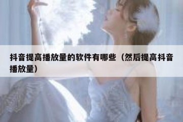 抖音提高播放量的软件有哪些（然后提高抖音播放量）