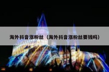 海外抖音涨粉丝（海外抖音涨粉丝要钱吗）