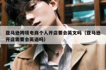 亚马逊跨境电商个人开店要会英文吗（亚马逊开店需要会英语吗）