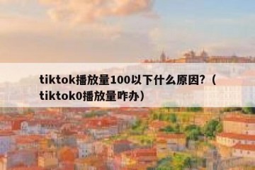 tiktok播放量100以下什么原因?（tiktok0播放量咋办）