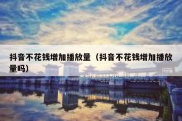 抖音不花钱增加播放量（抖音不花钱增加播放量吗）