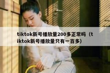 tiktok新号播放量200多正常吗（tiktok新号播放量只有一百多）