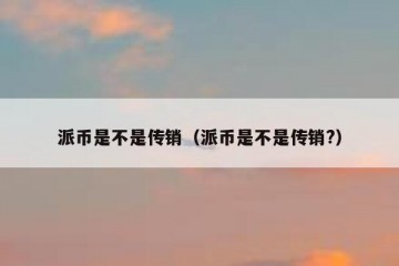 派币是不是传销（派币是不是传销?）