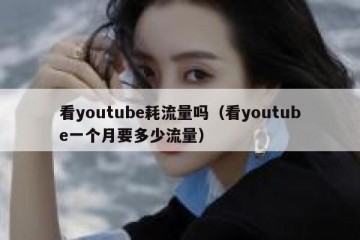 看youtube耗流量吗（看youtube一个月要多少流量）