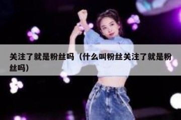 关注了就是粉丝吗（什么叫粉丝关注了就是粉丝吗）